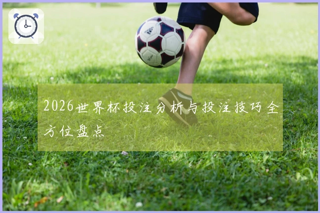 2026世界杯投注分析与投注技巧全方位盘点