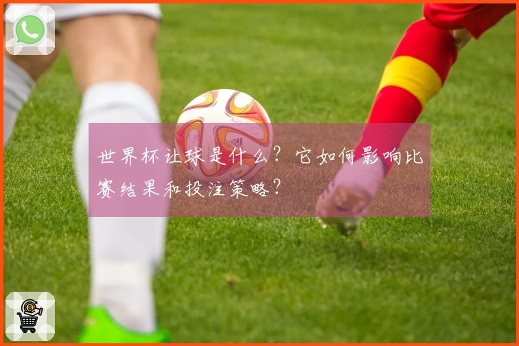 世界杯让球是什么？它如何影响比赛结果和投注策略？