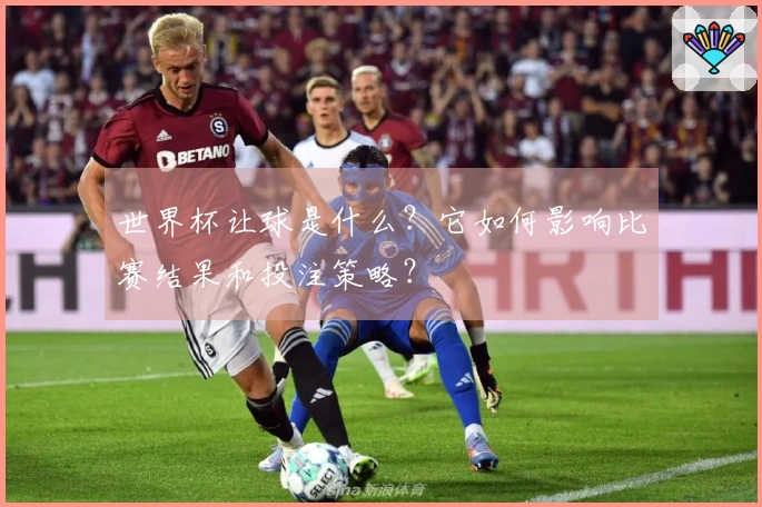 世界杯让球是什么？它如何影响比赛结果和投注策略？