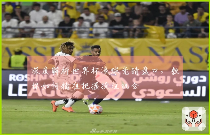 深度解析世界杯滚球竞猜盘口，教你如何精准把握投注机会