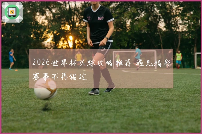 2026世界杯买球攻略推荐 遇见精彩赛事不再错过