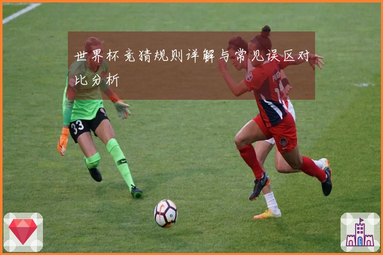 世界杯竞猜规则详解与常见误区对比分析