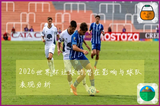 2026世界杯让球的潜在影响与球队表现分析