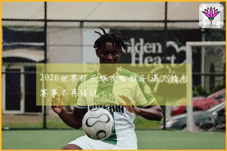 2026世界杯买球攻略推荐 遇见精彩赛事不再错过