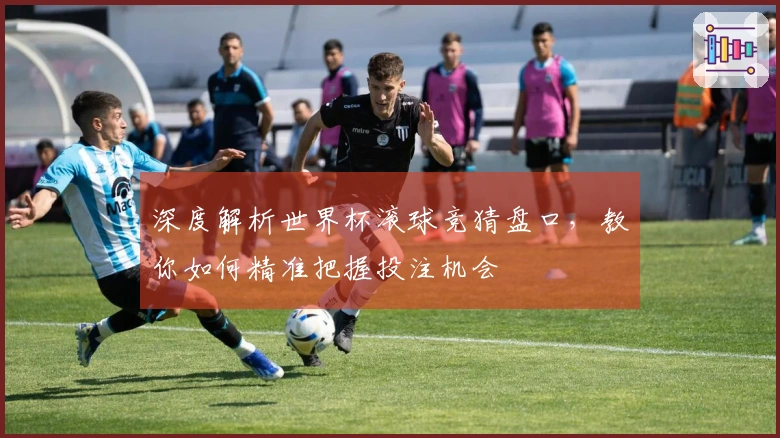深度解析世界杯滚球竞猜盘口，教你如何精准把握投注机会
